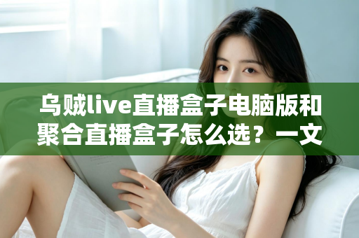 乌贼live直播盒子电脑版和聚合直播盒子怎么选？一文读懂选择技巧与使用建议