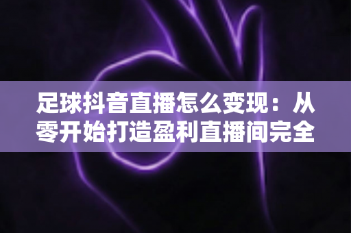 足球抖音直播怎么变现:从零开始打造盈利直播间完全指南 足球抖音直播怎么变现:从零开始打造盈利直播间完全指南