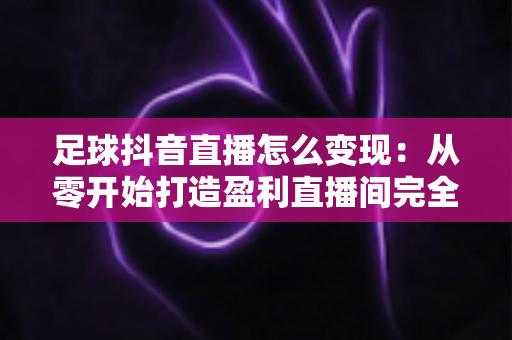 足球抖音直播怎么变现:从零开始打造盈利直播间完全指南 足球抖音直播怎么变现:从零开始打造盈利直播间完全指南