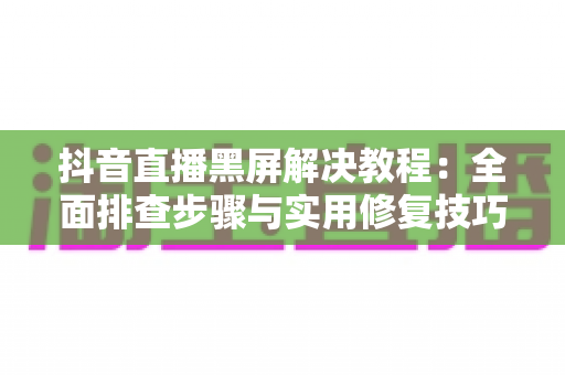 抖音直播黑屏解决教程:全面排查步骤与实用修复技巧,让直播画面快速恢复正常 抖音直播黑屏解决教程:全面排查步骤与实用修复技巧,让直播画面快速恢复正常