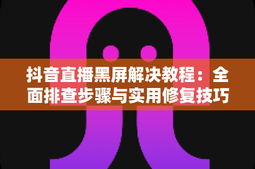 抖音直播黑屏解决教程:全面排查步骤与实用修复技巧,让直播画面快速恢复正常 抖音直播黑屏解决教程:全面排查步骤与实用修复技巧,让直播画面快速恢复正常