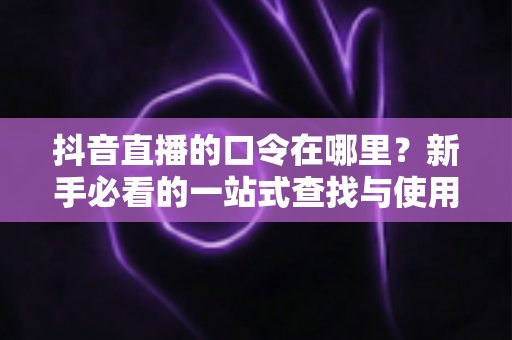 抖音直播的口令在哪里?新手必看的一站式查找与使用全攻略 抖音直播的口令在哪里?新手必看的一站式查找与使用全攻略
