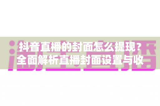 抖音直播的封面怎么提现?全面解析直播封面设置与收益提现的完整流程 抖音直播的封面怎么提现?全面解析直播封面设置与收益提现的完整流程