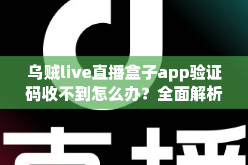 乌贼live直播盒子app验证码收不到怎么办？全面解析原因与实用解决指南