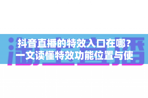 抖音直播的特效入口在哪?一文读懂特效功能位置与使用全攻略 抖音直播的特效入口在哪?一文读懂特效功能位置与使用全攻略