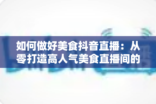 如何做好美食抖音直播:从零打造高人气美食直播间的完整实战指南 如何做好美食抖音直播:从零打造高人气美食直播间的完整实战指南