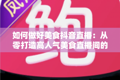 如何做好美食抖音直播:从零打造高人气美食直播间的完整实战指南 如何做好美食抖音直播:从零打造高人气美食直播间的完整实战指南