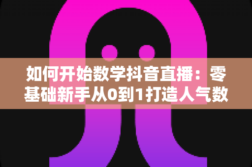 如何开始数学抖音直播:零基础新手从0到1打造人气数学直播间的完整指南 如何开始数学抖音直播:零基础新手从0到1打造人气数学直播间的完整指南