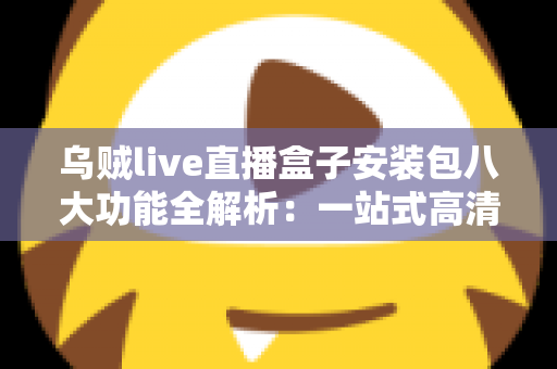 乌贼live直播盒子安装包八大功能全解析:一站式高清直播体验指南 乌贼live直播盒子安装包八大功能全解析:一站式高清直播体验指南