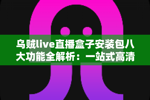 乌贼live直播盒子安装包八大功能全解析:一站式高清直播体验指南 乌贼live直播盒子安装包八大功能全解析:一站式高清直播体验指南