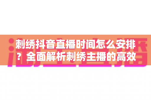 刺绣抖音直播时间怎么安排？全面解析刺绣主播的高效直播排期策略