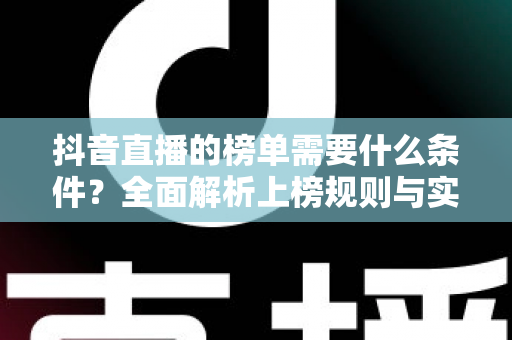 抖音直播的榜单需要什么条件?全面解析上榜规则与实用攻略,助你快速提升直播间人气 抖音直播的榜单需要什么条件?全面解析上榜规则与实用攻略,助你快速提升直播间人气