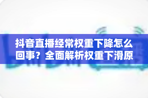 抖音直播经常权重下降怎么回事？全面解析权重下滑原因与高效恢复实战指南