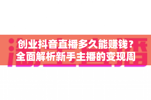 创业抖音直播多久能赚钱?全面解析新手主播的变现周期与破局之道 创业抖音直播多久能赚钱?全面解析新手主播的变现周期与破局之道