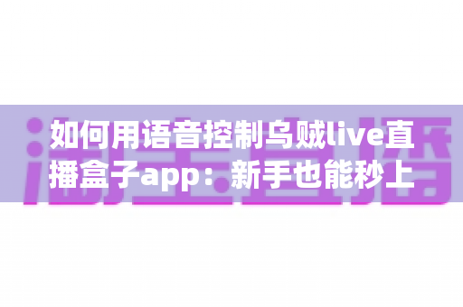 如何用语音控制乌贼live直播盒子app：新手也能秒上手的全流程语音操作指南