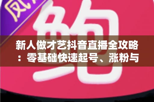 新人做才艺抖音直播全攻略：零基础快速起号、涨粉与变现的实战指南