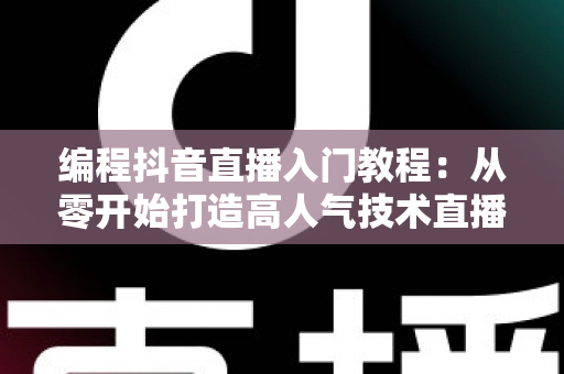 编程抖音直播入门教程:从零开始打造高人气技术直播间的完整指南 编程抖音直播入门教程:从零开始打造高人气技术直播间的完整指南