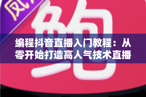 编程抖音直播入门教程：从零开始打造高人气技术直播间的完整指南