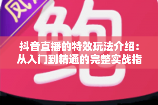 抖音直播的特效玩法介绍：从入门到精通的完整实战指南，助你打造高人气直播间