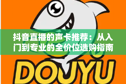 抖音直播的声卡推荐:从入门到专业的全价位选购指南,助你打造高质量直播间 抖音直播的声卡推荐:从入门到专业的全价位选购指南,助你打造高质量直播间
