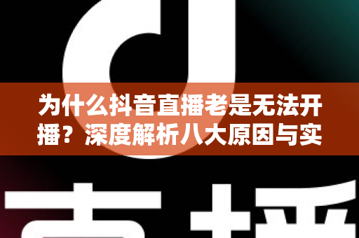 为什么抖音直播老是无法开播？深度解析八大原因与实用解决方案指南