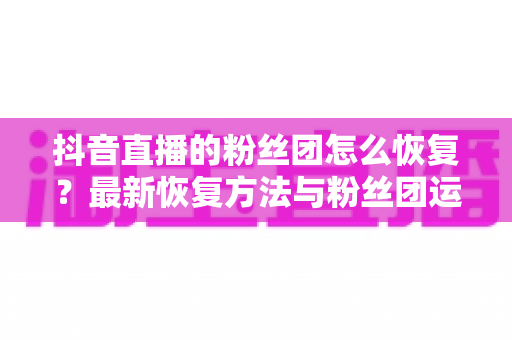 抖音直播的粉丝团怎么恢复?最新恢复方法与粉丝团运营全攻略 抖音直播的粉丝团怎么恢复?最新恢复方法与粉丝团运营全攻略