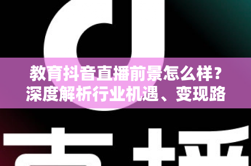 教育抖音直播前景怎么样?深度解析行业机遇、变现路径与未来发展趋势 教育抖音直播前景怎么样?深度解析行业机遇、变现路径与未来发展趋势