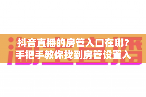 抖音直播的房管入口在哪?手把手教你找到房管设置入口,轻松打造高质量直播间 抖音直播的房管入口在哪?手把手教你找到房管设置入口,轻松打造高质量直播间