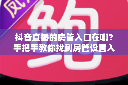 抖音直播的房管入口在哪？手把手教你找到房管设置入口，轻松打造高质量直播间