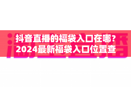 抖音直播的福袋入口在哪？2024最新福袋入口位置查找攻略与参与技巧全解析