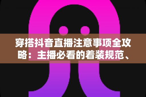穿搭抖音直播注意事项全攻略:主播必看的着装规范、搭配技巧与避坑指南 穿搭抖音直播注意事项全攻略:主播必看的着装规范、搭配技巧与避坑指南