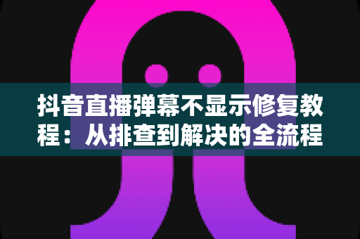 抖音直播弹幕不显示修复教程:从排查到解决的全流程指南,轻松恢复弹幕互动 抖音直播弹幕不显示修复教程:从排查到解决的全流程指南,轻松恢复弹幕互动