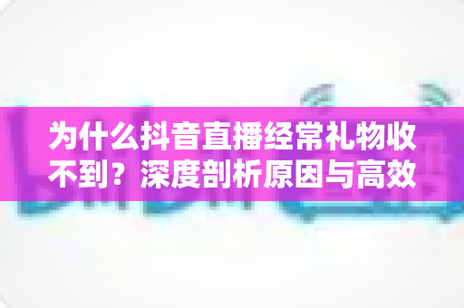 为什么抖音直播经常礼物收不到?深度剖析原因与高效解决方案指南 为什么抖音直播经常礼物收不到?深度剖析原因与高效解决方案指南