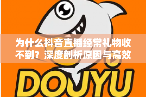 为什么抖音直播经常礼物收不到？深度剖析原因与高效解决方案指南