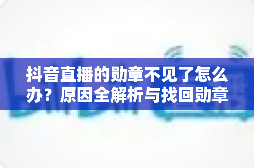 抖音直播的勋章不见了怎么办?原因全解析与找回勋章的实用指南 抖音直播的勋章不见了怎么办?原因全解析与找回勋章的实用指南
