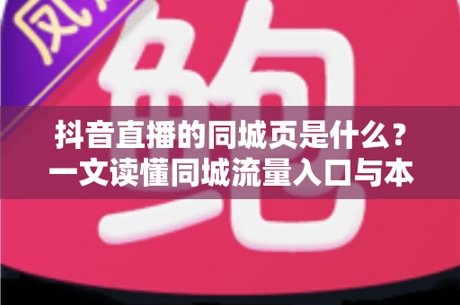 抖音直播的同城页是什么?一文读懂同城流量入口与本地直播运营攻略 抖音直播的同城页是什么?一文读懂同城流量入口与本地直播运营攻略