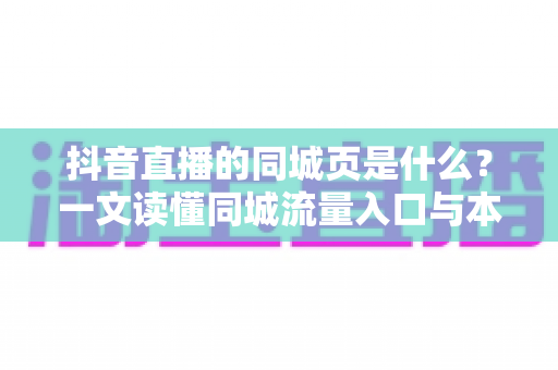 抖音直播的同城页是什么?一文读懂同城流量入口与本地直播运营攻略 抖音直播的同城页是什么?一文读懂同城流量入口与本地直播运营攻略