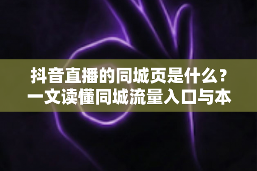 抖音直播的同城页是什么?一文读懂同城流量入口与本地直播运营攻略 抖音直播的同城页是什么?一文读懂同城流量入口与本地直播运营攻略