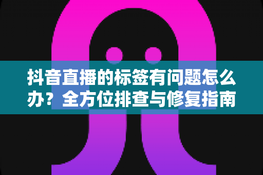抖音直播的标签有问题怎么办?全方位排查与修复指南,助你快速找回精准流量 抖音直播的标签有问题怎么办?全方位排查与修复指南,助你快速找回精准流量
