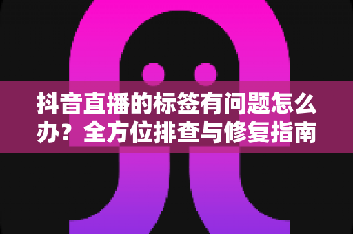 抖音直播的标签有问题怎么办?全方位排查与修复指南,助你快速找回精准流量 抖音直播的标签有问题怎么办?全方位排查与修复指南,助你快速找回精准流量