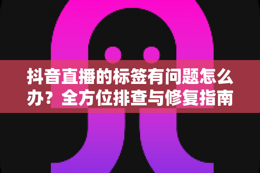 抖音直播的标签有问题怎么办？全方位排查与修复指南，助你快速找回精准流量