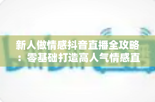 新人做情感抖音直播全攻略:零基础打造高人气情感直播间的实战指南 新人做情感抖音直播全攻略:零基础打造高人气情感直播间的实战指南