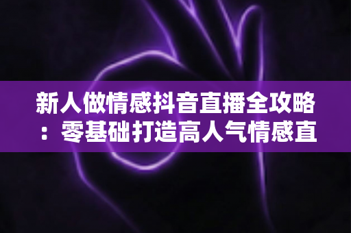 新人做情感抖音直播全攻略:零基础打造高人气情感直播间的实战指南 新人做情感抖音直播全攻略:零基础打造高人气情感直播间的实战指南