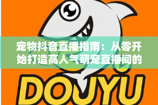 宠物抖音直播指南：从零开始打造高人气萌宠直播间的完整攻略