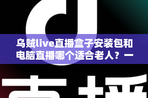 乌贼live直播盒子安装包和电脑直播哪个适合老人?一文读懂老年用户最佳直播观看方案 乌贼live直播盒子安装包和电脑直播哪个适合老人?一文读懂老年用户最佳直播观看方案