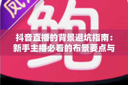 抖音直播的背景避坑指南:新手主播必看的布景要点与实操方案 抖音直播的背景避坑指南:新手主播必看的布景要点与实操方案