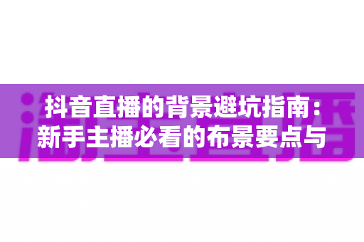 抖音直播的背景避坑指南:新手主播必看的布景要点与实操方案 抖音直播的背景避坑指南:新手主播必看的布景要点与实操方案