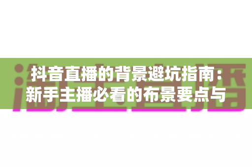抖音直播的背景避坑指南:新手主播必看的布景要点与实操方案 抖音直播的背景避坑指南:新手主播必看的布景要点与实操方案