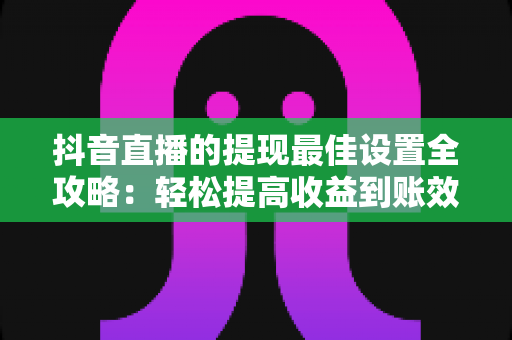 抖音直播的提现最佳设置全攻略：轻松提高收益到账效率与安全性
