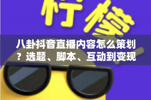 八卦抖音直播内容怎么策划?选题、脚本、互动到变现的全流程实战指南 八卦抖音直播内容怎么策划?选题、脚本、互动到变现的全流程实战指南